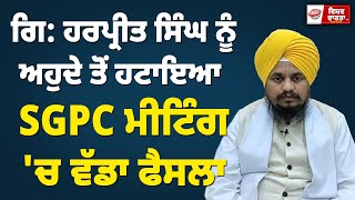 ਗਿ: ਹਰਪ੍ਰੀਤ ਸਿੰਘ ਨੂੰ ਅਹੁਦੇ ਤੋਂ ਹਟਾਇਆ, SGPC ਮੀਟਿੰਗ 'ਚ ਵੱਡਾ ਫੈਸਲਾ#GianiHarpreetSingh #sgpc