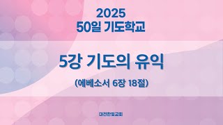 [한빛감리교회] 250221_50일 기도학교_5강_기도의 유익_에베소서 6장 18절_백용현 담임목사