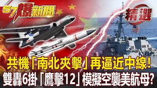 共機對台「南北夾擊」再逼近中線！ 雙轟6掛「鷹擊12」模擬空襲美航母？-施孝瑋 馬西屏【57爆新聞 精選】