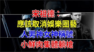 宋祖德：應該取消娛樂圈藝人男神女神稱號，小鮮肉集體躺槍