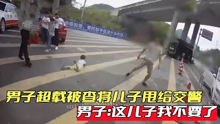 男子驾车超载被查，直接将儿子甩给交警，男子：这儿子我不要了