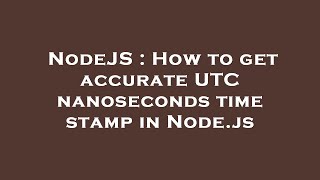 NodeJS : How to get accurate UTC nanoseconds time stamp in Node.js