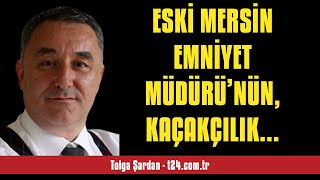 TOLGA ŞARDAN: ESKİ MERSİN EMNİYET MÜDÜRÜ’NÜN, KAÇAKÇILIK SUÇU SABİT GÖRÜLEN... - SESLİ KÖŞE YAZISI