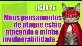 LIÇÃO 26 Meus pensamentos de ataque estão atacando a minha invulnerabilidade. Um Curso em Milagres.