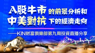 A股牛市的前景和中美对抗的走向——KIN会员俱乐部第九周投资直播分享