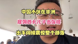 中国小伙在非洲， 雇佣酋长儿子当保镖，出手阔绰震惊整个部落