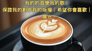 我的的音樂我的歌｜保證我的創作我的版權｜希望你會喜歡｜晨光