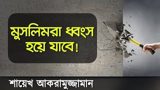 মুসলিম উম্মাহ ধ্বংস হয়ে যাবে! শুনুন কেনো এমন হবে, এর জন্য দায়ী কি।