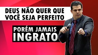 DEUS NÃO QUER QUE VOCÊ SEJA PERFEITO, PORÉM JAMAIS INGRATO!!