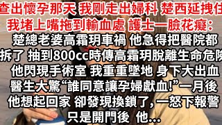 查出懷孕那天 我剛走出婦科，楚西延拽住我堵上嘴拖到輸血處，護士一臉花癡：楚總老婆高霜玥車禍 他急得把醫院都拆了，抽到800cc時高霜玥脫離生命危險 他閃現手術室，我重重墜地 身下大出血，醫生大驚