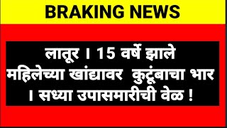 लातूर । 15 वर्षे झाले महिलेच्या खांद्यावर  कुटूंबाचा भार । उपासमारीची वेळ !