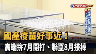 國產好事近！ 高端疫苗拚7月開打、聯亞8月接棒－民視新聞