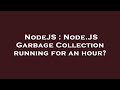 NodeJS : Node.JS Garbage Collection running for an hour?
