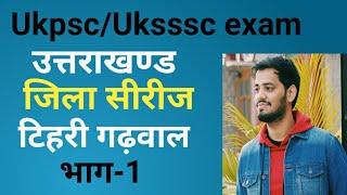 Ukpsc/Uksssc exam- उत्तराखण्ड जिला सीरीज - #टिहरी गढ़वाल भाग-1 ! Tehari Distric ! !Uttrakhand GK