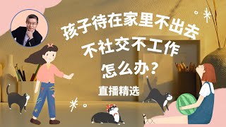 孩子待在家里不出去，不社交不工作，怎么办？   【直播精选】第260期