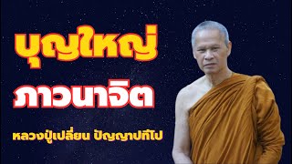 บุญที่เกิดจากภาวนาจิต บุญใหญ่ จิตไม่เกิดไม่ทุกข์ โดยหลวงปู่เปลี่ยน ปัญญาปทีโป