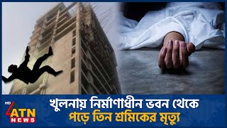 খুলনায় নির্মাণাধীন ভবন থেকে পড়ে তিন শ্রমিকের মৃ'ত্যু | Khulna Worker Death | ATN News