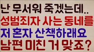 [헐ㅋㅋㅋㅋ] 난 정말 무서워 죽겠는데.. 성범죄자가 사는 동네를 밤에.. 저 혼자 산책하래요.. 저희 남편 미친 거 맞죠?? 맞다고 해줘!!!!!!!