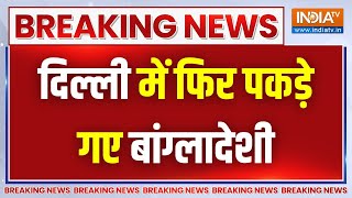 Breaking News: अवैध घुसपैठ के खिलाफ दिल्ली पुलिस का एक्शन, दिल्ली में फिर पकड़े गए बांग्लादेशी