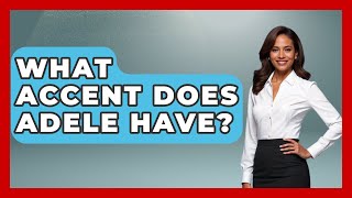 What Accent Does Adele Have? - United Kingdom Explorers