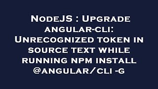 NodeJS : Upgrade angular-cli:Unrecognized token in source text while running npm install @angular/cl