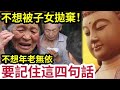 佛禪 越早知越好！當你老了「不想孤苦無依」被子女嫌棄！請遠離「貪、嗔、痴」記住這四句話，晚年生活「才能夠幸福」不知因果！錯愛你的子女，將害死全家！