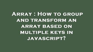 Array : How to group and transform an array based on multiple keys in javascript?