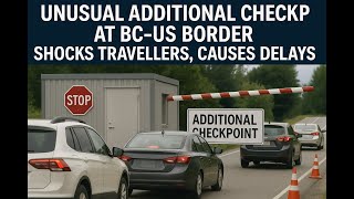 Unusual Additional checkpoint at BC US border shocks travellers, causes delays