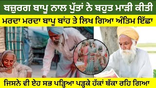 ਬੁੱਢੇ ਬਾਪੂ ਨਾਲ ਪੁੱਤਾਂ ਨੇ ਬਹੁਤ ਮਾੜੀ ਕੀਤੀ ਮਰਦਾ ਮਰਦਾ ਬਾਪੂ ਬਾਂਹ ਤੇ ਲਿਖ ਗਿਆ ਅੰਤਿਮ ਇੱਛਾ ਜਿਸ ਨੇ ਵੀ ਪੜ੍ਹਿਆ..