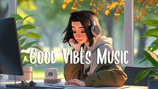 Good Vibes Music 🍀 Morning Music for Positive Energy ~ Chill Music Playlist