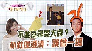 【韓你聊榛話】不戴髮箍挨批耍大牌? 朴敘俊罕見澄清｜韓國有這種事