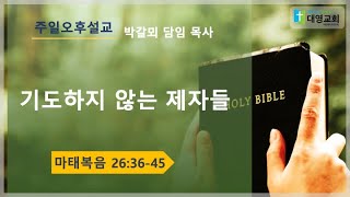 [대영교회] 기도하지 않는 제자들_마 26:36-45_박갈뫼 담임목사 ‖ 주일오후설교