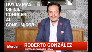 Cómo comprender a los consumidores de hoy: Roberto González, Gravity3