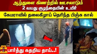 ஆழ்துளை கிணற்றில் ஊசலாடும் 2 வயது குழந்தையின் உயிர் கேமராவில் தலைகீழாய் தெரிந்த பிஞ்சு கால்