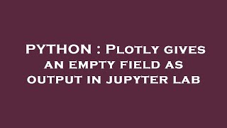 PYTHON : Plotly gives an empty field as output in jupyter lab
