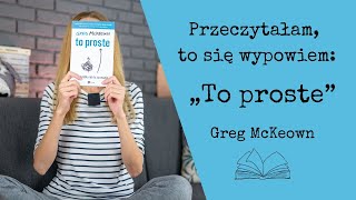 Przeczytałam, to się wypowiem #106: „To proste. Bez wysiłku rób to, co ważne” Greg McKeown