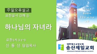 250209 송산제일교회 주일오후설교ㅣ하나님의 자녀라 - 요한일서 강해 ⑤ㅣ신동신 목사