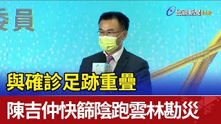 與確診足跡重疊 陳吉仲快篩陰跑雲林勘災