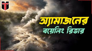 অ্যামাজনের বয়েলিং রিভার | যে নদীর জল ফুটন্ত | Amazon Boiling River Mystery