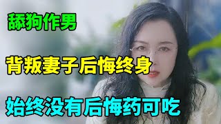 舔狗作男，背叛妻子后悔终身，始终没有后悔药可吃！【俪馨姐-有缘】