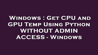 Windows : Get CPU and GPU Temp Using Python WITHOUT ADMIN ACCESS - Windows