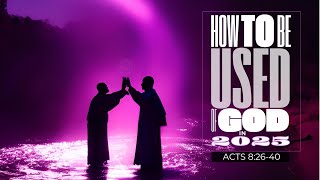 How To Be Used Of God In 2025 (Acts 8:26-40)