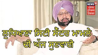 ਲੁਧਿਆਣਾ ਸਿਟੀ ਸੈਂਟਰ ਮਾਮਲੇ ਦੀ ਅੱਜ ਸੁਣਵਾਈ, ਸ਼ਾਮਿਲ ਹੈਗੇ ਵੱਡੇ ਨਾਮ