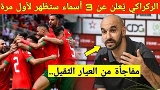 عاجل الركراكي يكشف المفاجأة الكبرى ويعلن عن أسماء 3 لاعبين لأول مرة في تشكيلة المنتخب المغربي