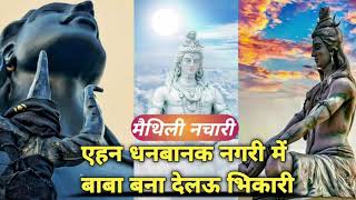 एहन धनबानक नगरी में बाबा बना देलऊ भिकारी || Ehan Dhanbanak Nagri Me |Nachari Maithli Bhola Baba Geet