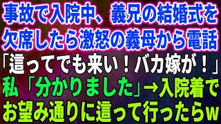 【スカッとする話】事故で入院中、義兄の結婚式を欠席したら激怒の義母から電話「這ってでも来い！バカ嫁が！」私「分かりました」→入院着でお望み通りに這って行ったら