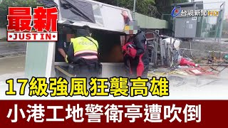 17級強風狂襲高雄 小港工地警衛亭遭吹倒【最新快訊】