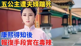 五公主遭夫婿踹死，康熙得知後，報復手段實在毒辣【硬核王探長】#歷史#歷史故事#歷史人物#史話館#歷史萬花鏡#奇聞#歷史風雲天下