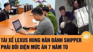 Vấn đề hôm nay: Tài xế Lexus hung hãn đánh shipper phải đối diện mức án 7 năm tù