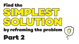 Part 2: Find the Simplest Solution by Reframing the Problem